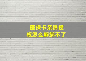 医保卡亲情授权怎么解绑不了