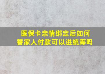 医保卡亲情绑定后如何替家人付款可以进统筹吗