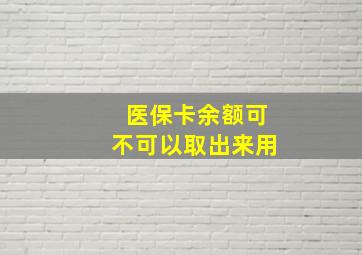 医保卡余额可不可以取出来用