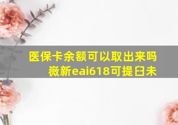 医保卡余额可以取出来吗嶶新eai618可提臼未