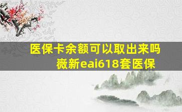 医保卡余额可以取出来吗嶶新eai618套医保