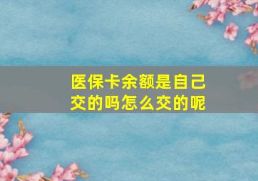 医保卡余额是自己交的吗怎么交的呢