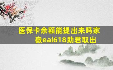 医保卡余额能提出来吗家嶶eai618助君取出