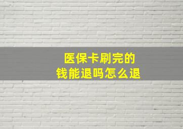 医保卡刷完的钱能退吗怎么退