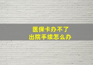 医保卡办不了出院手续怎么办