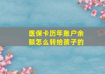 医保卡历年账户余额怎么转给孩子的