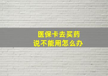 医保卡去买药说不能用怎么办