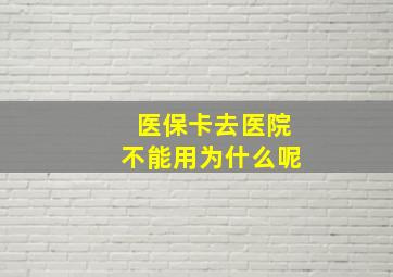 医保卡去医院不能用为什么呢