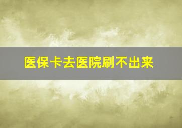 医保卡去医院刷不出来