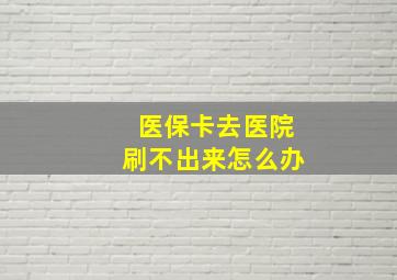 医保卡去医院刷不出来怎么办