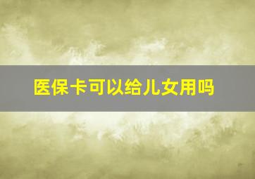 医保卡可以给儿女用吗