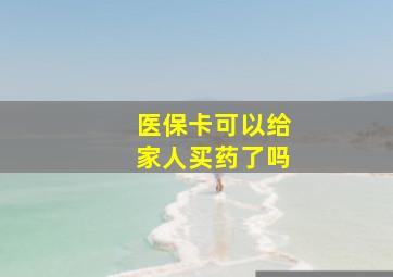 医保卡可以给家人买药了吗