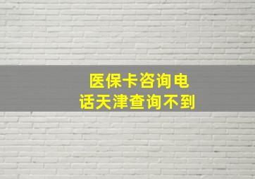 医保卡咨询电话天津查询不到