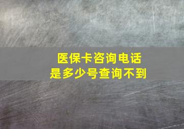 医保卡咨询电话是多少号查询不到