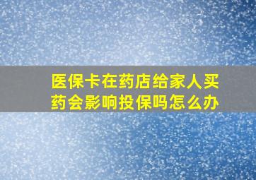 医保卡在药店给家人买药会影响投保吗怎么办