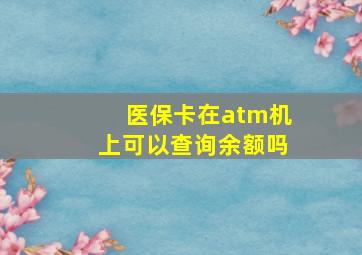 医保卡在atm机上可以查询余额吗