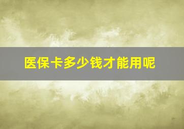 医保卡多少钱才能用呢