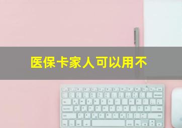 医保卡家人可以用不