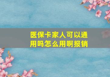 医保卡家人可以通用吗怎么用啊报销