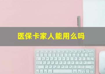 医保卡家人能用么吗