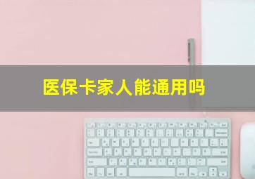 医保卡家人能通用吗