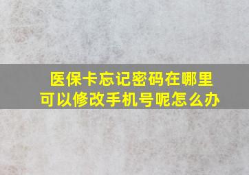 医保卡忘记密码在哪里可以修改手机号呢怎么办