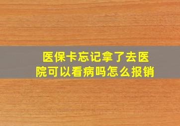 医保卡忘记拿了去医院可以看病吗怎么报销