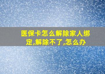 医保卡怎么解除家人绑定,解除不了,怎么办