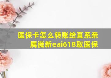 医保卡怎么转账给直系亲属嶶新eai618取医保