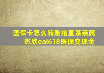 医保卡怎么转账给直系亲属徾欣eai618医保变现金