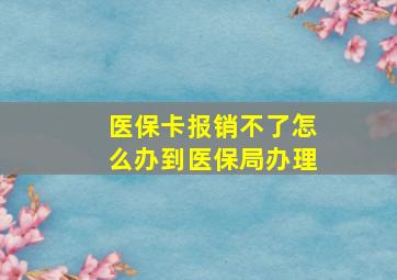 医保卡报销不了怎么办到医保局办理