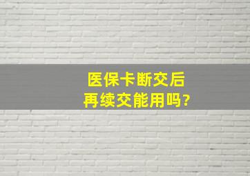 医保卡断交后再续交能用吗?