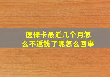 医保卡最近几个月怎么不返钱了呢怎么回事