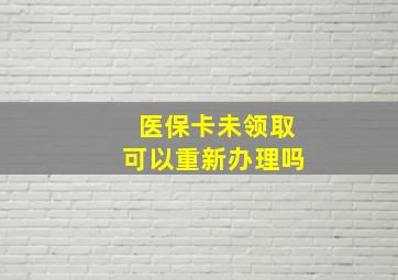 医保卡未领取可以重新办理吗