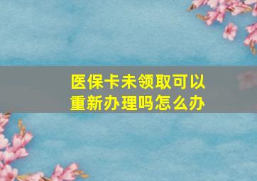 医保卡未领取可以重新办理吗怎么办