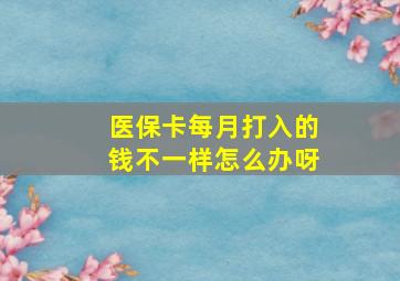 医保卡每月打入的钱不一样怎么办呀