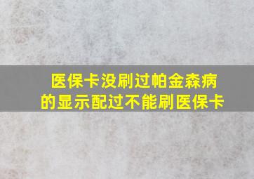 医保卡没刷过帕金森病的显示配过不能刷医保卡