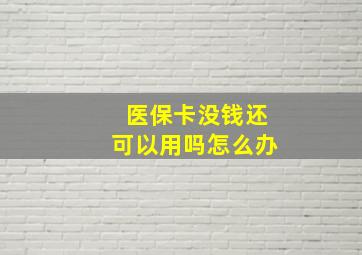 医保卡没钱还可以用吗怎么办