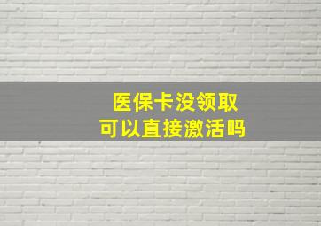 医保卡没领取可以直接激活吗