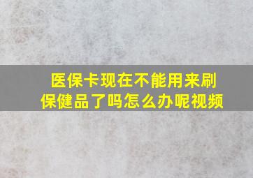 医保卡现在不能用来刷保健品了吗怎么办呢视频