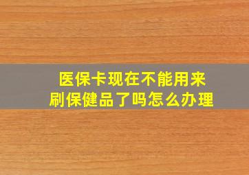 医保卡现在不能用来刷保健品了吗怎么办理