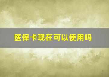 医保卡现在可以使用吗