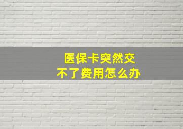 医保卡突然交不了费用怎么办