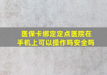 医保卡绑定定点医院在手机上可以操作吗安全吗