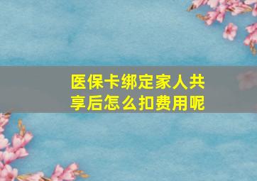 医保卡绑定家人共享后怎么扣费用呢