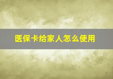 医保卡给家人怎么使用