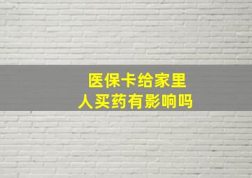 医保卡给家里人买药有影响吗