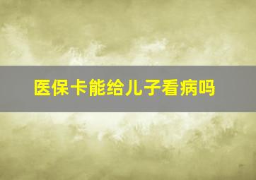 医保卡能给儿子看病吗