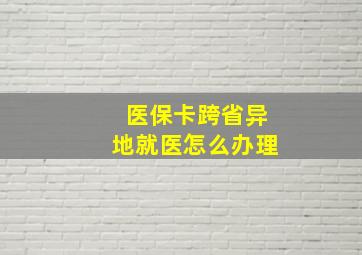 医保卡跨省异地就医怎么办理