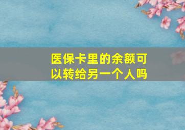 医保卡里的余额可以转给另一个人吗